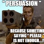 Persuasion is always the Best Option?!! | '' PERSUASION ''; BECAUSE SOMETIMES SAYING '' PLEASE '' IS NOT ENOUGH....!! | image tagged in arnold schwarzenegger commando | made w/ Imgflip meme maker