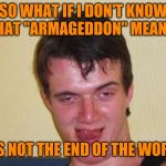 Sure about that  | SO WHAT IF I DON'T KNOW WHAT "ARMAGEDDON" MEANS? IT'S NOT THE END OF THE WORLD | image tagged in 10 guy stoned,end of the world,adult humor,armageddon | made w/ Imgflip meme maker