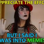 Some people need to listen better... :) | I APPRECIATE THE EFFORT; BUT I SAID I WAS INTO MEMES; MEMES | image tagged in mime,memes,misunderstanding | made w/ Imgflip meme maker