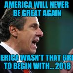 Cuomo blizzard | AMERICA WILL NEVER BE GREAT AGAIN; AMERICA WASN'T THAT GREAT TO BEGIN WITH... 2018 | image tagged in cuomo blizzard | made w/ Imgflip meme maker