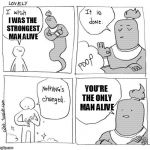 Nothing Changed genie | I WAS THE STRONGEST MAN ALIVE; YOU'RE THE ONLY MAN ALIVE | image tagged in nothing changed genie | made w/ Imgflip meme maker