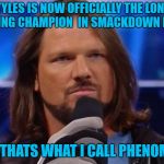 AJ Styles | AJ STYLES IS NOW OFFICIALLY THE LONGEST REIGNING CHAMPION  IN SMACKDOWN HITORY; NOW THATS WHAT I CALL PHENOMINAL | image tagged in aj styles | made w/ Imgflip meme maker