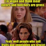 Meme Girls 2 | I’m vegan and think meat eaters and butchers are gross; Yeah, well people who sell fruits and vegetables are grocer | image tagged in mean girls,memes,bad pun,groceries | made w/ Imgflip meme maker