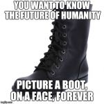 YOU WANT TO KNOW THE FUTURE OF HUMANITY; PICTURE A BOOT, ON A FACE, FOREVER | image tagged in boots | made w/ Imgflip meme maker