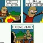 And then... Please stop | "HELLO MY DEAR FRIEND!"; AND THEN SHE SAID:; OK OK, PLEASE STOP | image tagged in and then please stop | made w/ Imgflip meme maker