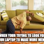 searching  | WHEN YOUR TRYING TO LOOK FOR YOUR LAPTOP TO MAKE MORE MEMES | image tagged in searching | made w/ Imgflip meme maker