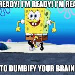 spongebob i'm ready | I'M READY! I'M READY! I'M READY! TO DUMBIFY YOUR BRAIN | image tagged in spongebob i'm ready | made w/ Imgflip meme maker