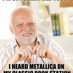 It's true, I guess I need to accept it at the ripe old age of 48 | I'M OFFICIALLY OLD TODAY; I HEARD METALLICA ON MY CLASSIC ROCK STATION | image tagged in harold,metallica,classic rock,pipe_picasso,old man | made w/ Imgflip meme maker