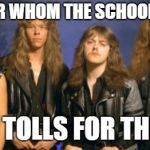 metallica leather | ASK NOT FOR WHOM THE SCHOOL BELL TOLLS; IT TOLLS FOR THEE | image tagged in metallica leather | made w/ Imgflip meme maker