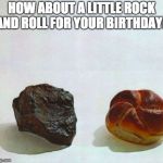 Rock & Roll | HOW ABOUT A LITTLE ROCK AND ROLL FOR YOUR BIRTHDAY? | image tagged in rock  roll | made w/ Imgflip meme maker