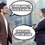 man and woman | I KNOW HOW TO PLEASE A WOMAN; THEN PLEASE LEAVE ME ALONE | image tagged in man and woman | made w/ Imgflip meme maker