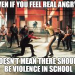 West side story | EVEN IF YOU FEEL REAL ANGRY... DOESN'T MEAN THERE SHOULD BE VIOLENCE IN SCHOOL | image tagged in west side story | made w/ Imgflip meme maker