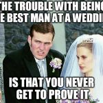 Awkward Wedding | THE TROUBLE WITH BEING THE BEST MAN AT A WEDDING; IS THAT YOU NEVER GET TO PROVE IT | image tagged in awkward wedding | made w/ Imgflip meme maker