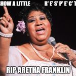 Aretha | SHOW A LITTLE              R' E' S' P' E' C' T'; RIP ARETHA FRANKLIN | image tagged in aretha | made w/ Imgflip meme maker