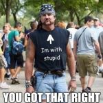 I'm With Stupid Biker Dude | YOU GOT THAT RIGHT | image tagged in i'm with stupid biker dude | made w/ Imgflip meme maker