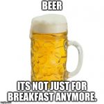 beer | BEER; ITS NOT JUST FOR BREAKFAST ANYMORE. | image tagged in beer | made w/ Imgflip meme maker