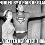 lois /superman | GOT FOOLED BY A PAIR OF GLASSES; STILL A BETTER REPORTER THAN YOU | image tagged in lois /superman | made w/ Imgflip meme maker