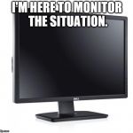 monitor | I'M HERE TO MONITOR THE SITUATION. | image tagged in monitor | made w/ Imgflip meme maker