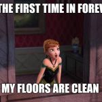 For the first time in forever | FOR THE FIRST TIME IN FOREVER.... MY FLOORS ARE CLEAN | image tagged in for the first time in forever | made w/ Imgflip meme maker