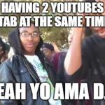 Turn Down For What | HAVING 2 YOUTUBES TAB AT THE SAME TIME; YEAH YO AMA D.J. | image tagged in turn down for what | made w/ Imgflip meme maker
