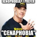 John Cena | XENOPHOBIA? I PREFER; "CENAPHOBIA" | image tagged in john cena | made w/ Imgflip meme maker