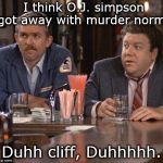 cliff and norm think o j got away with murder, duhhh | I think O.J. simpson got away with murder norm. Duhh cliff, Duhhhhh. | image tagged in cliff and norm,o j simpson is a murderer,no justice | made w/ Imgflip meme maker