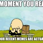Depressed Charlie Brown | THAT MOMENT YOU REALIZED NONE OF YOUR RECENT MEMES ARE ACTUALLY FUNNY. | image tagged in depressed charlie brown | made w/ Imgflip meme maker