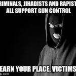 Criminal | CRIMINALS, JIHADISTS AND RAPIST'S ALL SUPPORT GUN CONTROL; LEARN YOUR PLACE, VICTIMS. | image tagged in criminal | made w/ Imgflip meme maker