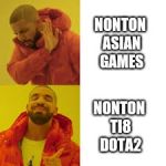 Nahhh. Now that’s better | NONTON ASIAN GAMES; NONTON TI8 DOTA2 | image tagged in nahhh now thats better | made w/ Imgflip meme maker