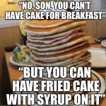 How do we even let people eat pancakes as an alternative? Lol | “NO, SON, YOU CAN’T HAVE CAKE FOR BREAKFAST”; “BUT YOU CAN HAVE FRIED CAKE WITH SYRUP ON IT” | image tagged in pancakes | made w/ Imgflip meme maker