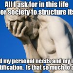 Yep, I'm afraid it is. | All I ask for in this life is for society to structure itself; around my personal needs and my instant gratification.  Is that so much to ask? | image tagged in face palm | made w/ Imgflip meme maker