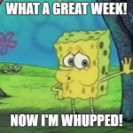 spong bob tired | WHAT A GREAT WEEK! NOW I'M WHUPPED! | image tagged in spong bob tired | made w/ Imgflip meme maker