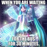 Hatsune Miku  | WHEN YOU ARE WAITING; FOR THE BUS FOR 30 MINUTES. | image tagged in hatsune miku | made w/ Imgflip meme maker