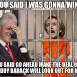 Hillary Jail | YOU SAID I WAS GONNA WIN! YOU SAID GO AHEAD MAKE THE DEAL OUR BUDDY BARACK WILL LOOK OUT FOR ME.. | image tagged in hillary jail | made w/ Imgflip meme maker