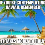 Nice place but plan ahead | IF YOU'RE CONTEMPLATING HAWAII, REMEMBER; IT TAKES MOOLA TO HULA | image tagged in hawaii | made w/ Imgflip meme maker