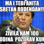 mamic | MA I TEBI ANITA SRETAN RODENDAN!!! ZIVILA NAM 100 GODINA 
POZDRAV KUMA | image tagged in mamic | made w/ Imgflip meme maker