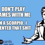 Ecard  | DON'T PLAY GAMES WITH ME; I'M A SCORPIO, 
I INVENTED THAT SHIT | image tagged in ecard | made w/ Imgflip meme maker