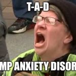 Screaming Trump Protester at Inauguration | T-A-D; TRUMP ANXIETY DISORDER | image tagged in screaming trump protester at inauguration | made w/ Imgflip meme maker