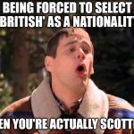 sick | BEING FORCED TO SELECT 'BRITISH' AS A NATIONALITY; WHEN YOU'RE ACTUALLY SCOTTISH! | image tagged in sick | made w/ Imgflip meme maker