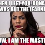 OMAROSA Love her or hate her | WHEN I LEFT YOU, DONALD, I WAS BUT THE LEARNER. NOW, I AM THE MASTER. | image tagged in omarosa,trump,america,usa,politics,now i am the master | made w/ Imgflip meme maker