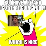 all the things | SO I HAVE A PE, AND I GOT THAT GOING FOR ME; WHICH IS NICE | image tagged in all the things | made w/ Imgflip meme maker