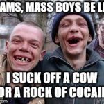 Hillbillys | ADAMS, MASS BOYS BE LIKE; I SUCK OFF A COW FOR A ROCK OF COCAINE | image tagged in hillbillys | made w/ Imgflip meme maker