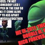 Monsters Inc Mike singing | RICK ROSS: I'M NOT A STAR, SOMEBODY LIED I GOT A CHOPPER IN THE CAR
SO DON'T MAKE IT COME ALIVE (YEA)
RIP YO ASS APART THAN I PUT MYSELF TOGETHER; ME IN 2011: YMCMB, DOUBLE M, WE RICH FOREVER (HUH) | image tagged in monsters inc mike singing | made w/ Imgflip meme maker