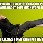 lazy worker | YOU EVER NOTICE AT WORK THAT THE PERSON THAT TALKS ABOUT HOW MUCH WORK THEY DO; IS THE LAZIEST PERSON IN THE PLACE | image tagged in lazy worker | made w/ Imgflip meme maker