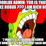 Autistic SpongeBob (triggered) | ROBLOX ADMIN: YOO IS THAT FREE ROBUX ??? I AM RICH BOIII; *2 MINUTES LATER* ROBLOX ADMIN: WTF HOW DO I GET MY ACCOUNT BACK NOW ? | image tagged in autistic spongebob triggered | made w/ Imgflip meme maker