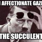 hitler sunglasses | I AFFECTIONATE GAZE; THE SUCCULENT | image tagged in hitler sunglasses | made w/ Imgflip meme maker