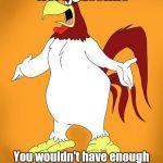 Foghorn leghorn | I say, if brains were gasoline You wouldn't have enough to jump start a knat's motorcycle around a raindrop | image tagged in foghorn leghorn | made w/ Imgflip meme maker