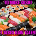 Now I'm hungry | TO MAKE SUSHI; IT TAKES RAW TALENT | image tagged in sushi,memes,funny,talent | made w/ Imgflip meme maker