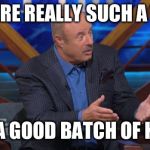 Dr Phil Machete quote | IS THERE REALLY SUCH A THING; AS A GOOD BATCH OF K2 ? | image tagged in dr phil machete quote | made w/ Imgflip meme maker