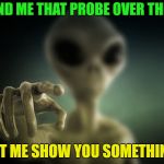 It's all fun and games until the probin' starts | HAND ME THAT PROBE OVER THERE; LET ME SHOW YOU SOMETHING | image tagged in point alien,memes,funny,probe | made w/ Imgflip meme maker